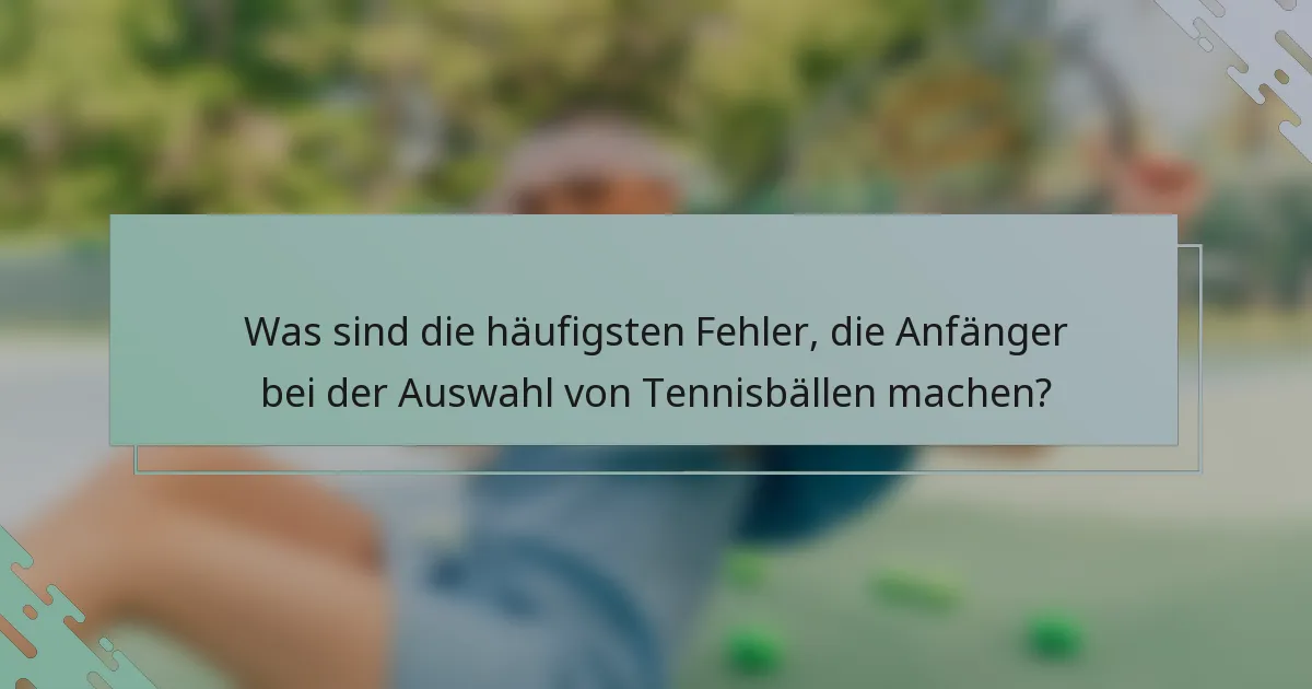 Was sind die häufigsten Fehler, die Anfänger bei der Auswahl von Tennisbällen machen?